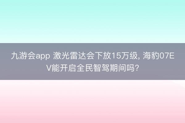九游会app 激光雷达会下放15万级， 海豹07EV能开启全民智驾期间吗?