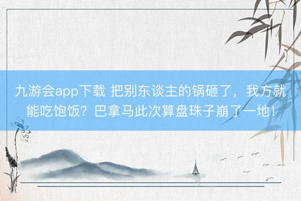 九游会app下载 把别东谈主的锅砸了,我方就能吃饱饭?巴拿马此次算盘珠子崩了一地!
