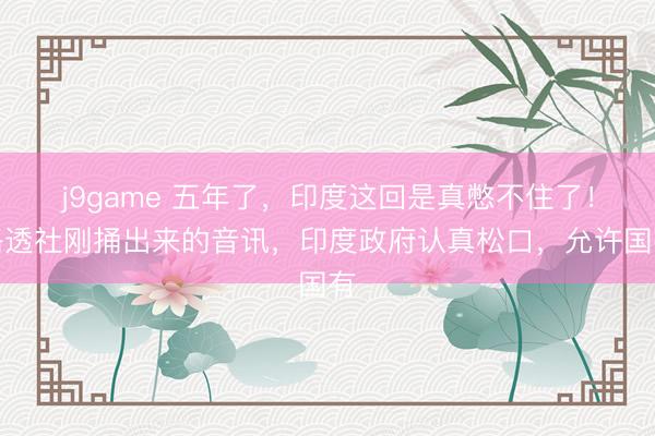 j9game 五年了,印度这回是真憋不住了!路透社刚捅出来的音讯,印度政府认真松口,允许国有