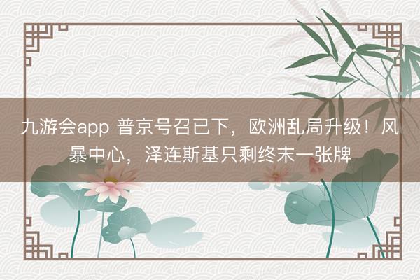九游会app 普京号召已下，欧洲乱局升级！风暴中心，<a href=