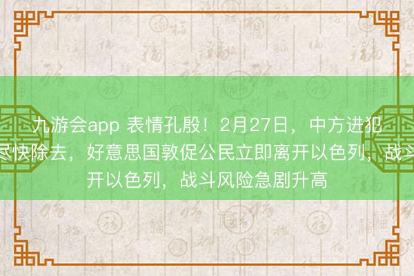 九游会app 表情孔殷！2月27日，中方进犯指示在伊公民尽快除去，好意思国敦促公民立即离开以色列，战斗风险急剧升高