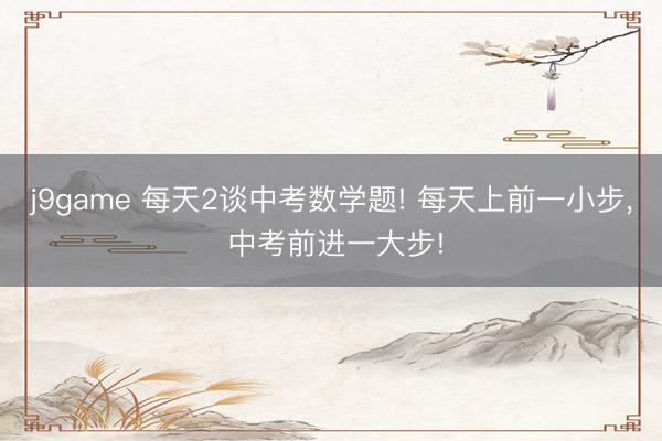 j9game 每天2谈中考数学题! 每天上前一小步，<a href=
