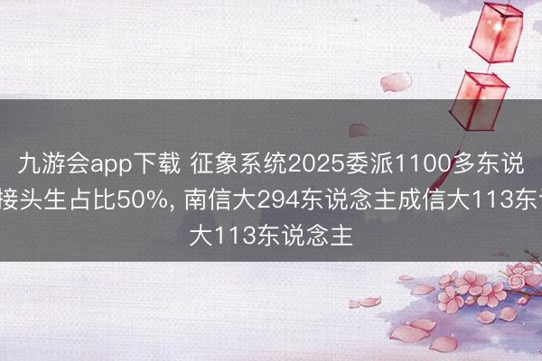九游会app下载 征象系统2025委派1100多东说念主， 接头生占比50%， 南信大294东说念主成信大113东说念主