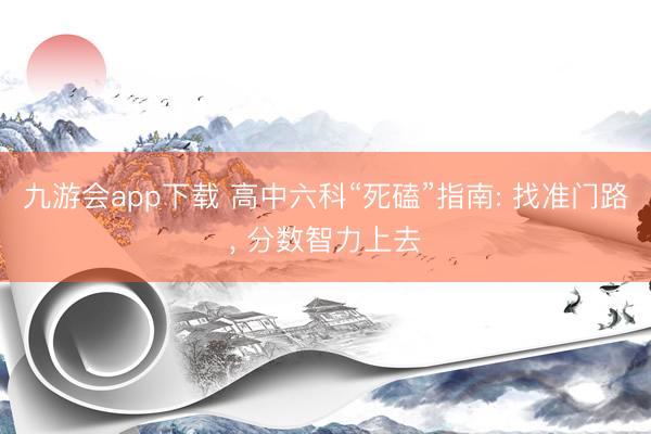 九游会app下载 高中六科“死磕”指南: 找准门路， 分数智力上去