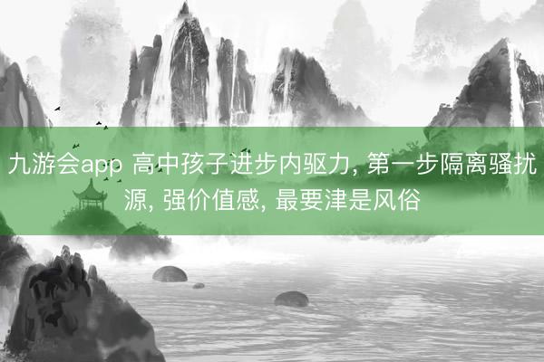 九游会app 高中孩子进步内驱力， 第一步隔离骚扰源， 强价值感， 最要津是风俗