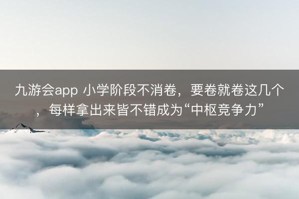 九游会app 小学阶段不消卷，要卷就卷这几个，每样拿出来皆不错成为“中枢竞争力”