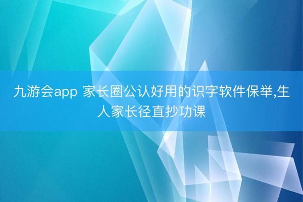 九游会app 家长圈公认好用的识字软件保举，生人家长径直抄功课