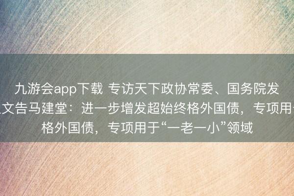 九游会app下载 专访天下政协常委、国务院发展磋商中心原党组文告马建堂：进一步增发超始终格外国债，专项用于“一老一小”领域