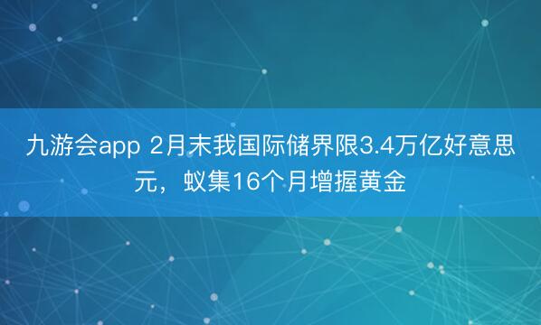 九游会app 2月末我国际储界限3.4万亿好意思元,蚁集16个月增握黄金