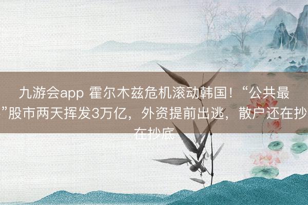九游会app 霍尔木兹危机滚动韩国!“公共最牛”股市两天挥发3万亿,外资提前出逃,散户还在抄底