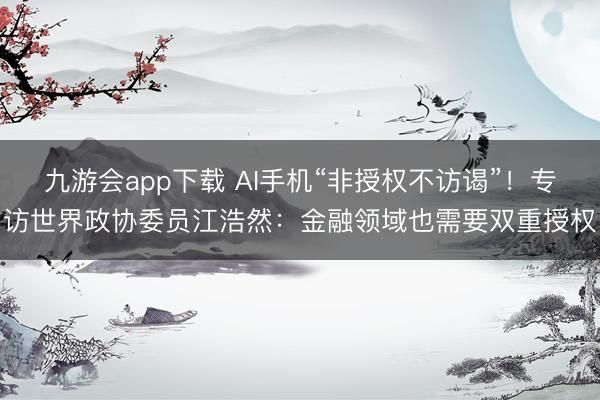 九游会app下载 AI手机“非授权不访谒”!专访世界政协委员江浩然:金融领域也需要双重授权