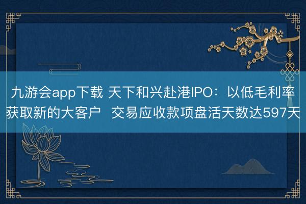 九游会app下载 天下和兴赴港IPO:以低毛利率获取新的大客户 交易应收款项盘活天数达597天