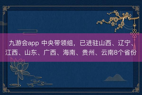 九游会app 中央带领组，已进驻山西、辽宁、江西、山东、广西、海南、贵州、云南8个省份