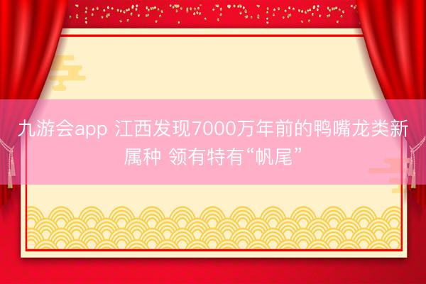 九游会app 江西发现7000万年前的鸭嘴龙类新属种 领有特有“帆尾”