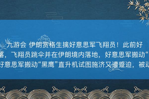 九游会 伊朗赏格生擒好意思军飞翔员！此前好意思先进构兵机被击落，飞翔员跳伞并在伊朗境内落地，好意思军搬动“黑鹰”直升机试图施济又遭蹙迫，被动逃离现场