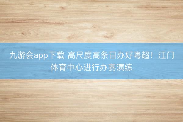 九游会app下载 高尺度高条目办好粤超!江门体育中心进行办赛演练