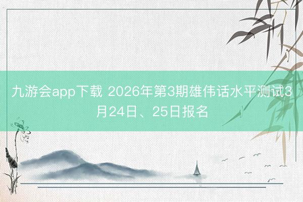 九游会app下载 2026年第3期雄伟话水平测试3月24日、25日报名