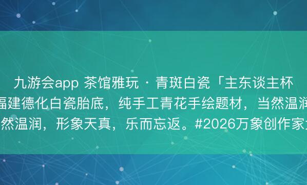 九游会app 茶馆雅玩 · 青斑白瓷「主东谈主杯」尺圈口5.6高度4.5cm福建德化白瓷胎底，纯手工青花手绘题材，当然温润，形象天真，<a href=
