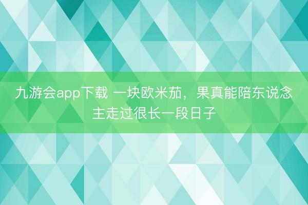 九游会app下载 一块欧米茄,果真能陪东说念主走过很长一段日子