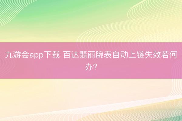 九游会app下载 百达翡丽腕表自动上链失效若何办?