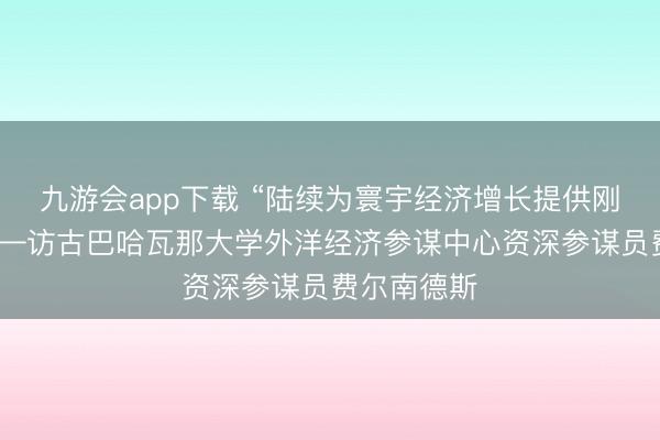九游会app下载 “陆续为寰宇经济增长提供刚劲能源”——访古巴哈瓦那大学外洋经济参谋中心资深参谋员费尔南德斯