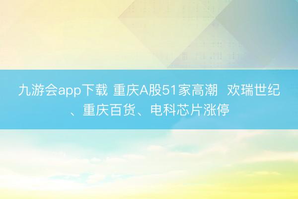 九游会app下载 重庆A股51家高潮 欢瑞世纪、重庆百货、电科芯片涨停