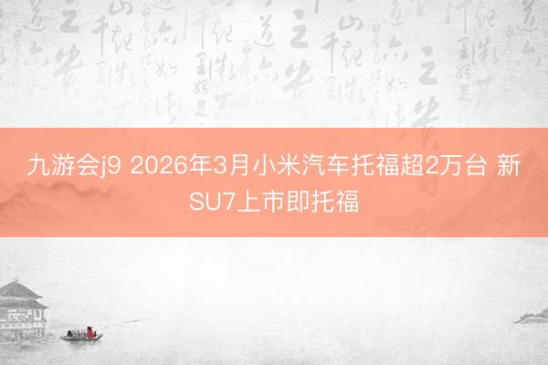 九游会j9 2026年3月小米汽车托福超2万台 新SU7上市即托福