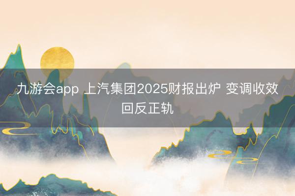 九游会app 上汽集团2025财报出炉 变调收效回反正轨
