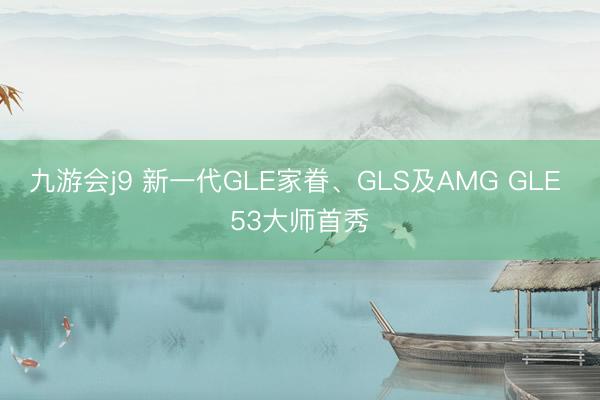 九游会j9 新一代GLE家眷、GLS及AMG GLE 53大师首秀