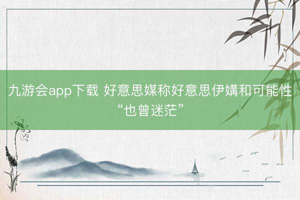 九游会app下载 好意思媒称好意思伊媾和可能性“也曾迷茫”