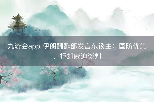 九游会app 伊朗酬酢部发言东谈主:国防优先,拒却威迫谈判