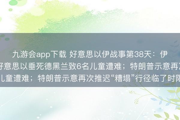 九游会app下载 好意思以伊战事第38天:伊朗发动第97波攻势;好意思以垂死德黑兰致6名儿童遭难;特朗普示意再次推迟“糟塌”行径临了时限