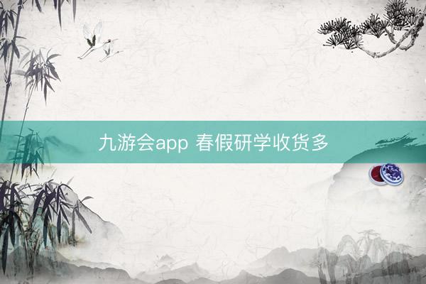 九游会app 春假研学收货多