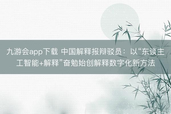 九游会app下载 中国解释报辩驳员:以“东谈主工智能+解释”奋勉始创解释数字化新方法
