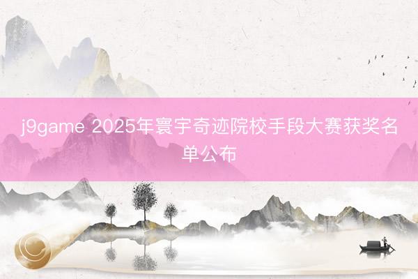 j9game 2025年寰宇奇迹院校手段大赛获奖名单公布