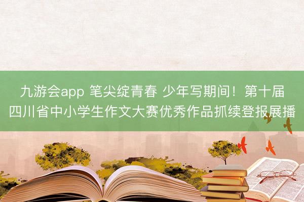 九游会app 笔尖绽青春 少年写期间!第十届四川省中小学生作文大赛优秀作品抓续登报展播