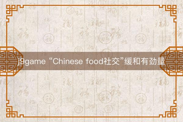 j9game “Chinese food社交”缓和有劲量