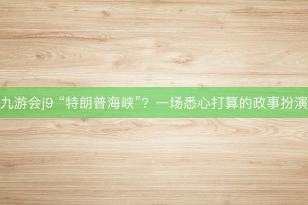 九游会j9 “特朗普海峡”?一场悉心打算的政事扮演