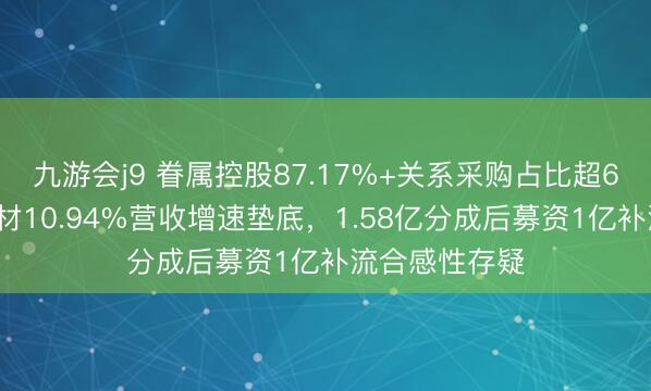 九游会j9 眷属控股87.17%+关系采购占比超60%,王冠新材10.94%营收增速垫底,1.58亿分成后募资1亿补流合感性存疑