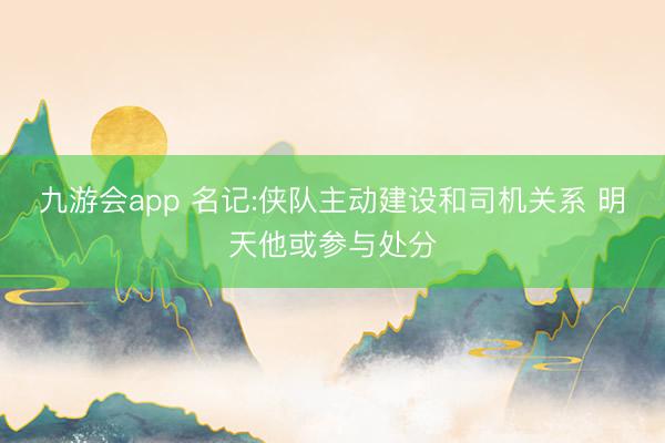 九游会app 名记:侠队主动建设和司机关系 明天他或参与处分