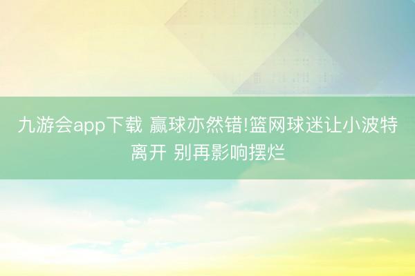 九游会app下载 赢球亦然错!篮网球迷让小波特离开 别再影响摆烂