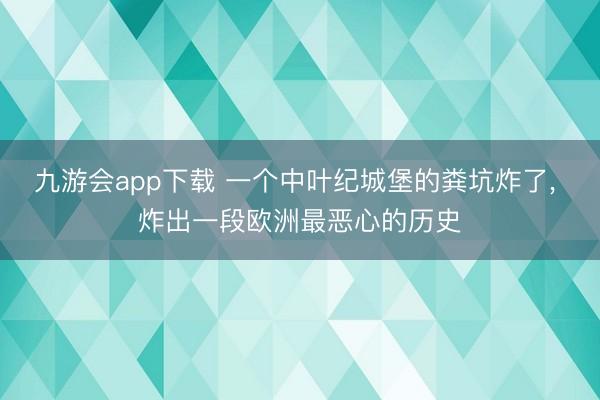 九游会app下载 一个中叶纪城堡的粪坑炸了， 炸出一段欧洲最恶心的历史