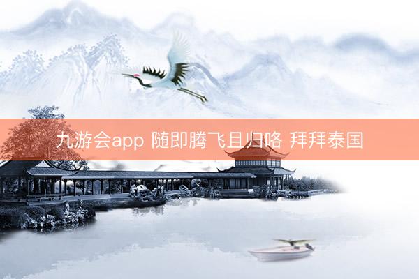 九游会app 随即腾飞且归咯 拜拜泰国