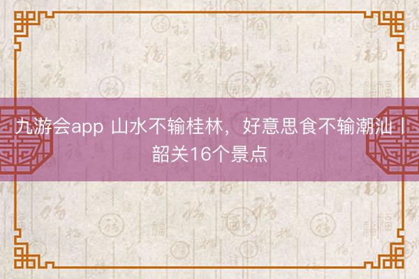 九游会app 山水不输桂林，好意思食不输潮汕丨韶关16个景点