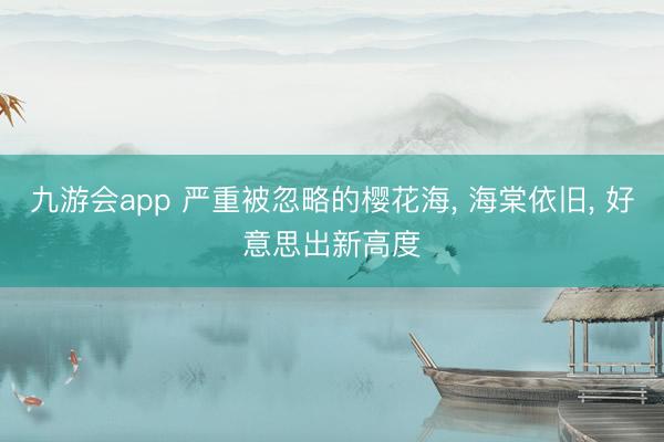 九游会app 严重被忽略的樱花海, 海棠依旧, 好意思出新高度