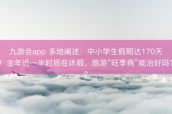 九游会app 多地阐述：中小学生假期达170天！全年近一半时辰在休假，旅游“旺季病”能治好吗？