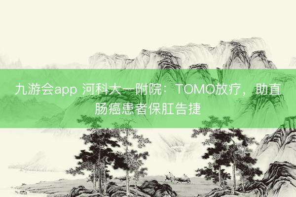 九游会app 河科大一附院：TOMO放疗，助直肠癌患者保肛告捷