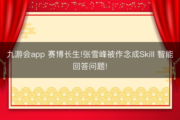 九游会app 赛博长生!张雪峰被作念成Skill 智能回答问题!