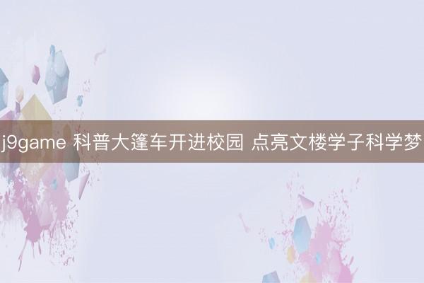 j9game 科普大篷车开进校园 点亮文楼学子科学梦