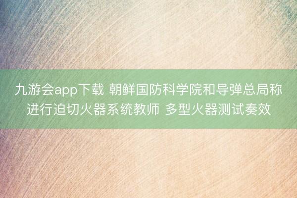 九游会app下载 朝鲜国防科学院和导弹总局称进行迫切火器系统教师 多型火器测试奏效